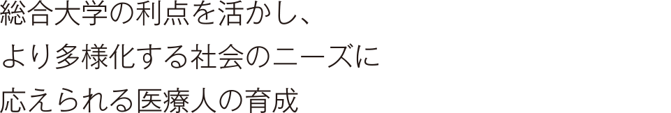 総合大学の利点を活かし、より多様化する社会のニーズに応えられる医療人の育成