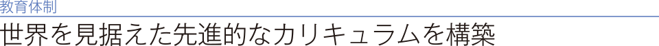 教育体制　世界を見据えた先進的なカリキュラムを構築