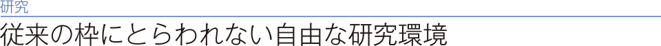 研究　従来の枠にとらわれない自由な研究環境